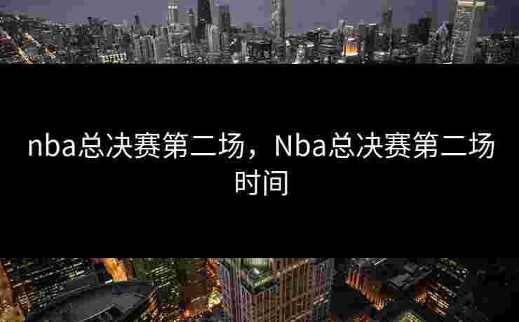 nba总决赛第二场，Nba总决赛第二场时间