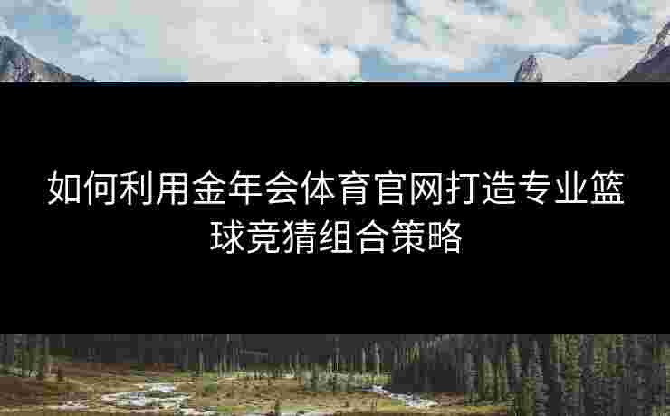如何利用金年会体育官网打造专业篮球竞猜组合策略