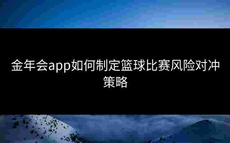 金年会app如何制定篮球比赛风险对冲策略