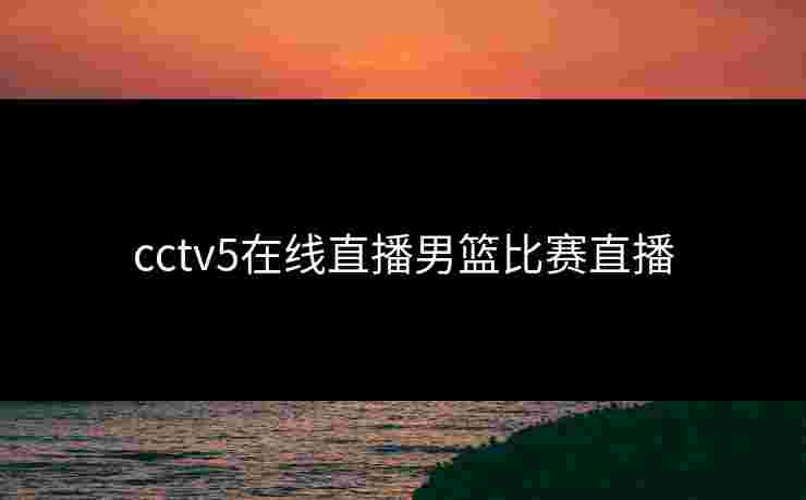 cctv5在线直播男篮比赛直播