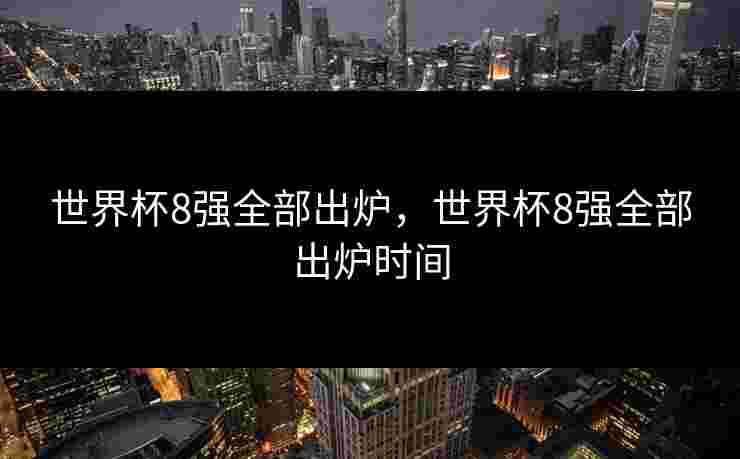 世界杯8强全部出炉，世界杯8强全部出炉时间