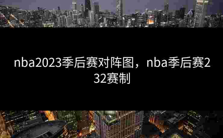 nba2023季后赛对阵图，nba季后赛232赛制