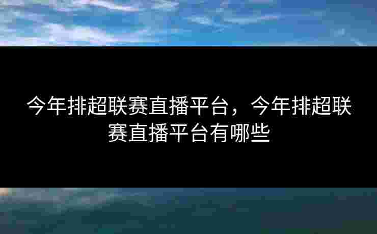 今年排超联赛直播平台，今年排超联赛直播平台有哪些