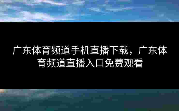 广东体育频道手机直播下载，广东体育频道直播入口免费观看
