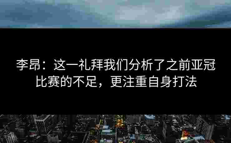 李昂：这一礼拜我们分析了之前亚冠比赛的不足，更注重自身打法