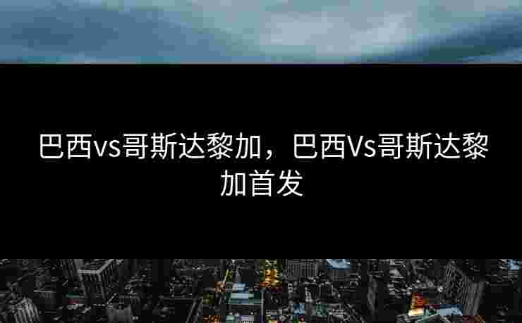 巴西vs哥斯达黎加，巴西Vs哥斯达黎加首发
