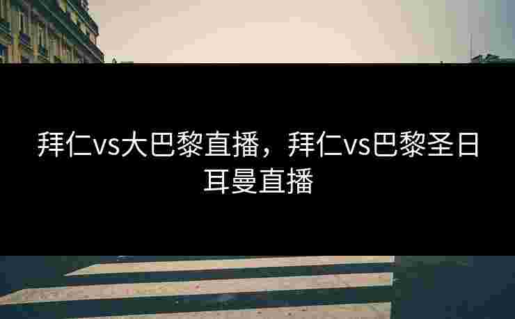 拜仁vs大巴黎直播，拜仁vs巴黎圣日耳曼直播