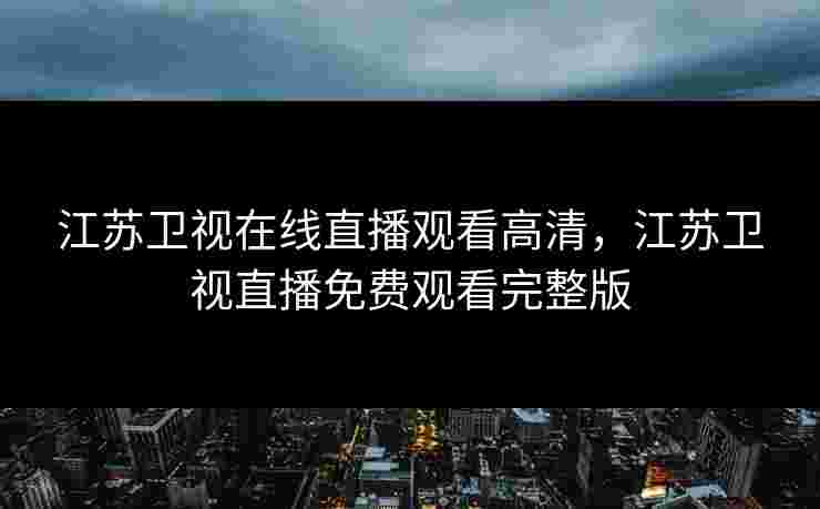 江苏卫视在线直播观看高清，江苏卫视直播免费观看完整版