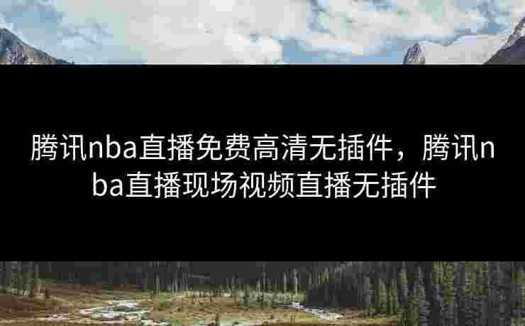 腾讯nba直播免费高清无插件，腾讯nba直播现场视频直播无插件