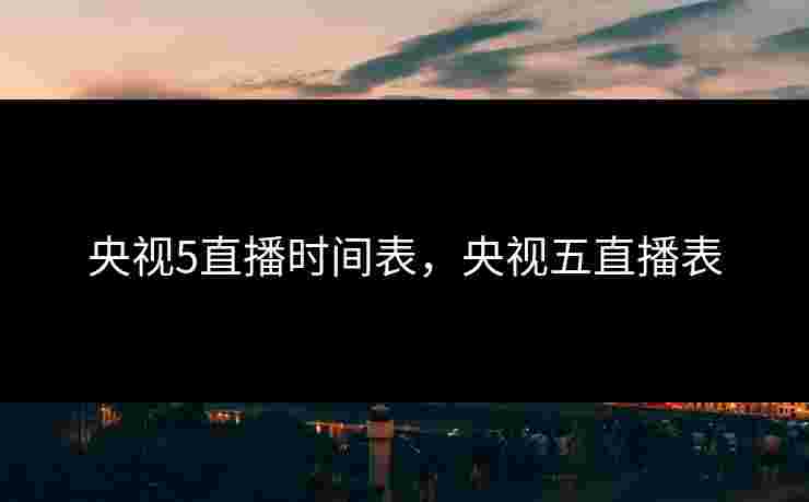 央视5直播时间表，央视五直播表