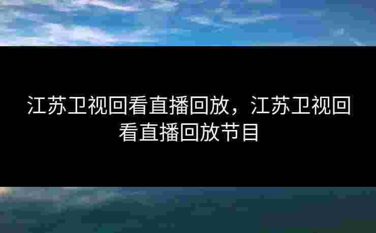 江苏卫视回看直播回放，江苏卫视回看直播回放节目