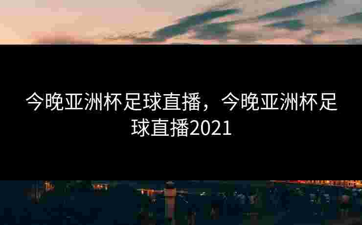 今晚亚洲杯足球直播，今晚亚洲杯足球直播2021