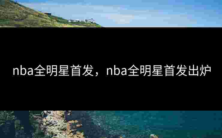 nba全明星首发，nba全明星首发出炉