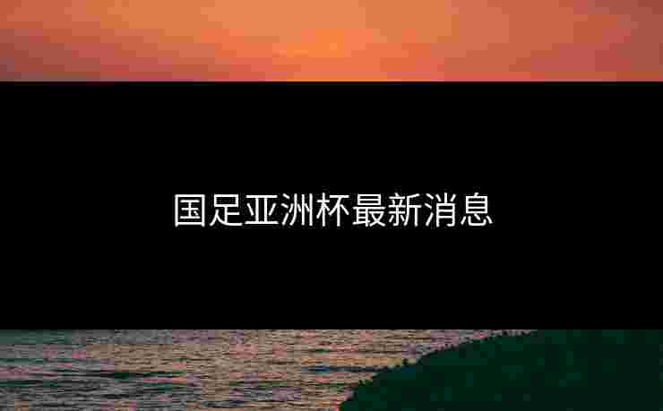 国足亚洲杯最新消息