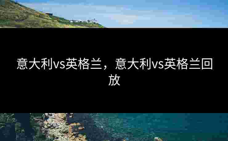 意大利vs英格兰，意大利vs英格兰回放