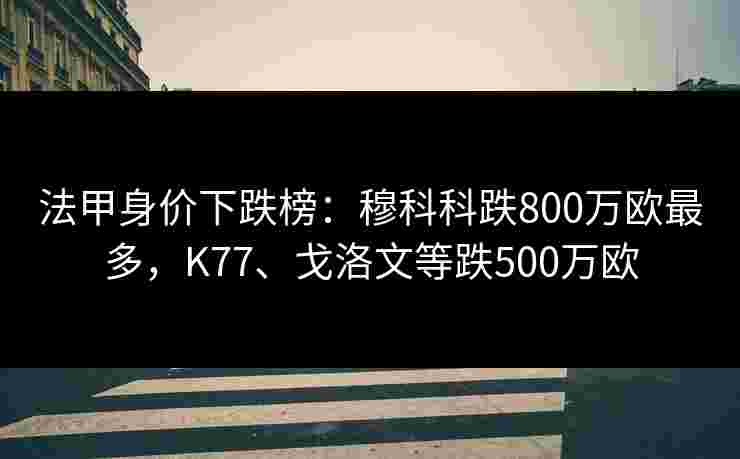 法甲身价下跌榜：穆科科跌800万欧最多，K77、戈洛文等跌500万欧